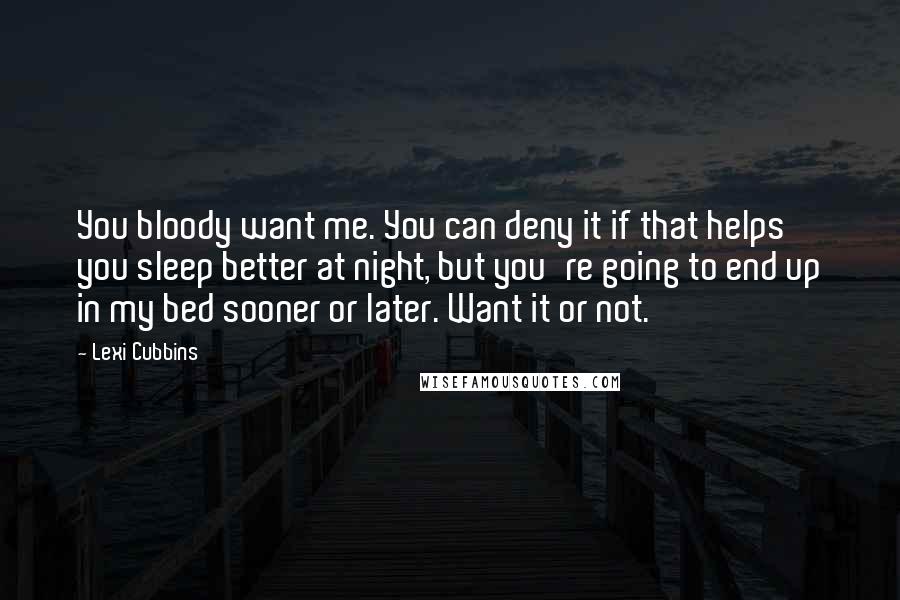 Lexi Cubbins Quotes: You bloody want me. You can deny it if that helps you sleep better at night, but you're going to end up in my bed sooner or later. Want it or not.