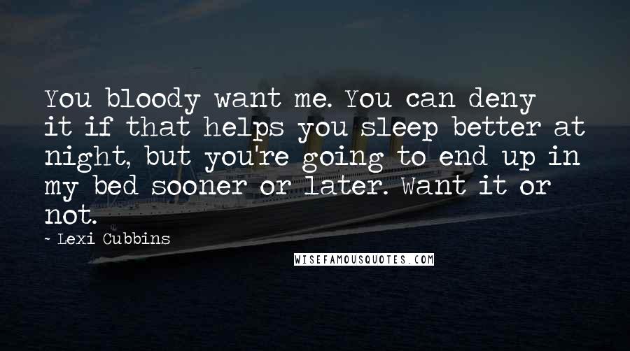 Lexi Cubbins Quotes: You bloody want me. You can deny it if that helps you sleep better at night, but you're going to end up in my bed sooner or later. Want it or not.