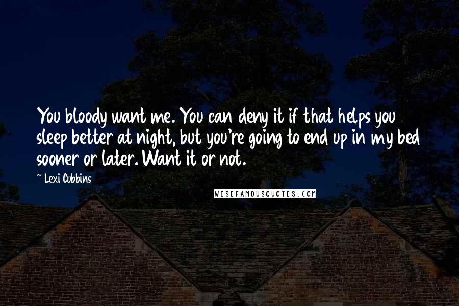 Lexi Cubbins Quotes: You bloody want me. You can deny it if that helps you sleep better at night, but you're going to end up in my bed sooner or later. Want it or not.