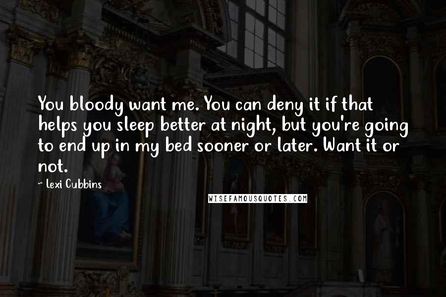 Lexi Cubbins Quotes: You bloody want me. You can deny it if that helps you sleep better at night, but you're going to end up in my bed sooner or later. Want it or not.