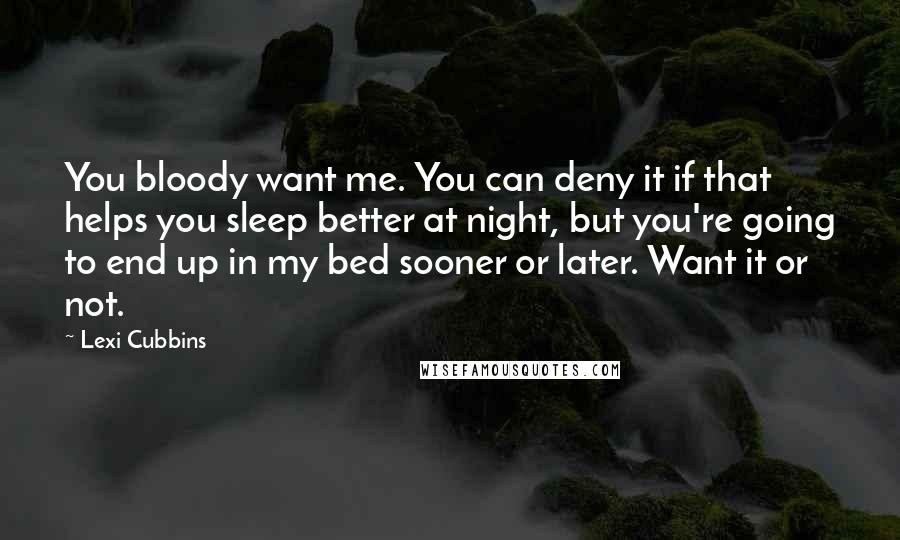 Lexi Cubbins Quotes: You bloody want me. You can deny it if that helps you sleep better at night, but you're going to end up in my bed sooner or later. Want it or not.