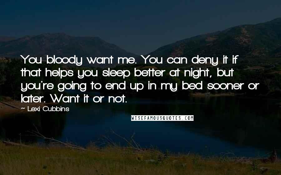 Lexi Cubbins Quotes: You bloody want me. You can deny it if that helps you sleep better at night, but you're going to end up in my bed sooner or later. Want it or not.