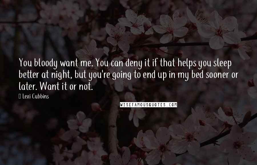 Lexi Cubbins Quotes: You bloody want me. You can deny it if that helps you sleep better at night, but you're going to end up in my bed sooner or later. Want it or not.