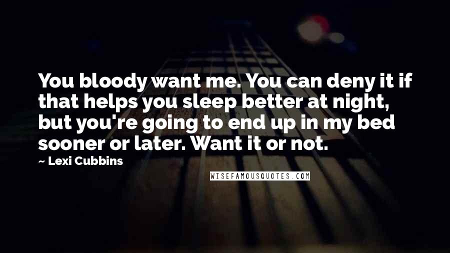 Lexi Cubbins Quotes: You bloody want me. You can deny it if that helps you sleep better at night, but you're going to end up in my bed sooner or later. Want it or not.