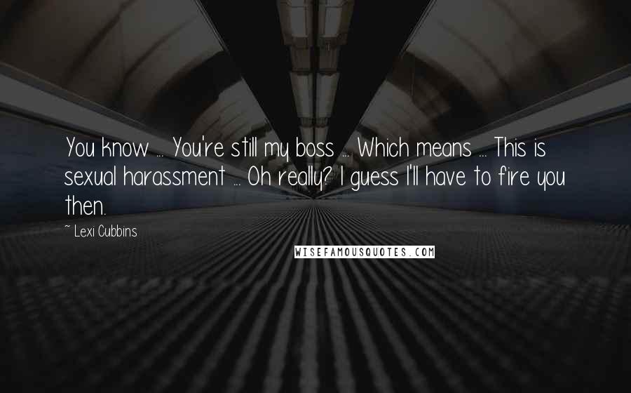 Lexi Cubbins Quotes: You know ... You're still my boss ... Which means ... This is sexual harassment ... Oh really? I guess I'll have to fire you then.