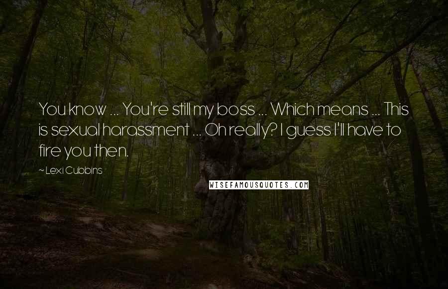 Lexi Cubbins Quotes: You know ... You're still my boss ... Which means ... This is sexual harassment ... Oh really? I guess I'll have to fire you then.