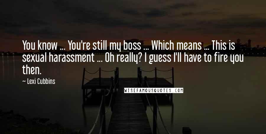 Lexi Cubbins Quotes: You know ... You're still my boss ... Which means ... This is sexual harassment ... Oh really? I guess I'll have to fire you then.