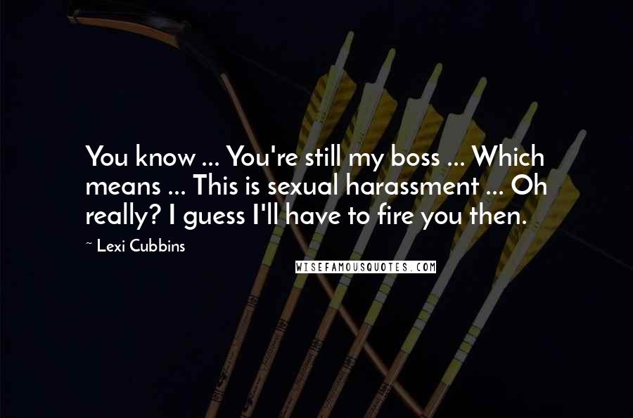 Lexi Cubbins Quotes: You know ... You're still my boss ... Which means ... This is sexual harassment ... Oh really? I guess I'll have to fire you then.