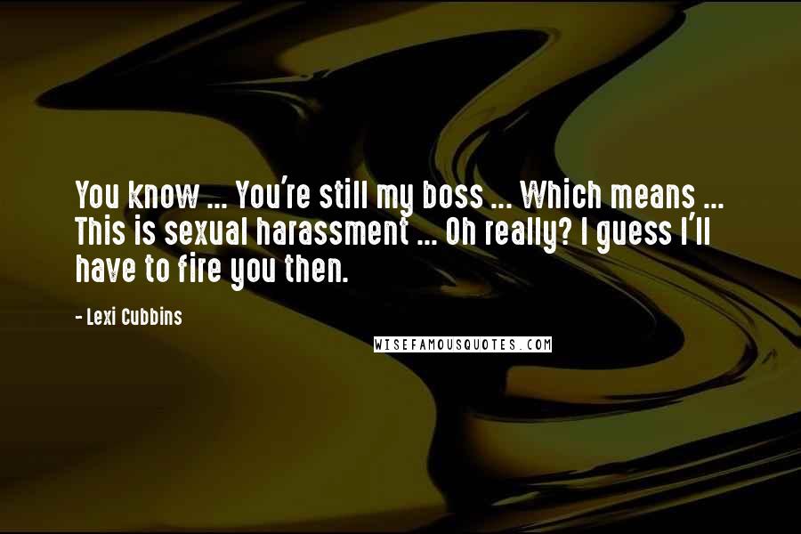 Lexi Cubbins Quotes: You know ... You're still my boss ... Which means ... This is sexual harassment ... Oh really? I guess I'll have to fire you then.