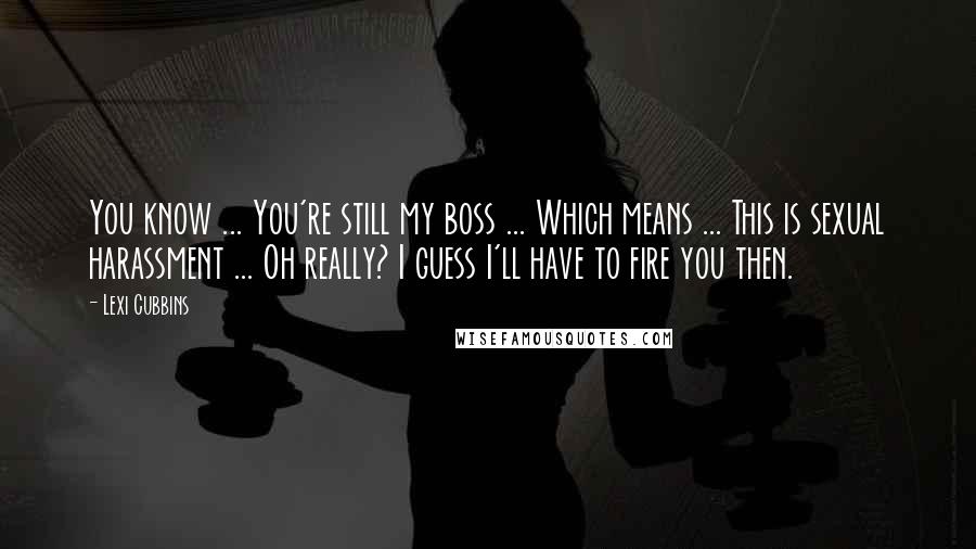 Lexi Cubbins Quotes: You know ... You're still my boss ... Which means ... This is sexual harassment ... Oh really? I guess I'll have to fire you then.