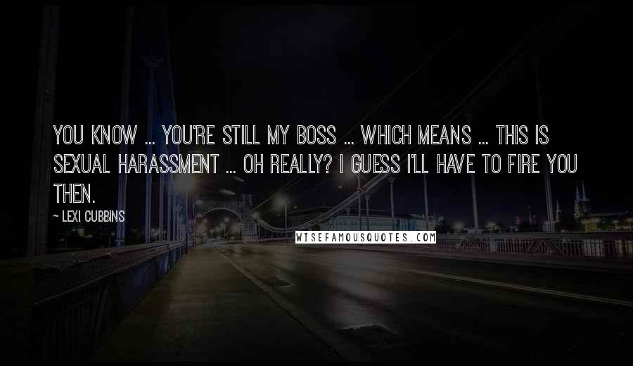 Lexi Cubbins Quotes: You know ... You're still my boss ... Which means ... This is sexual harassment ... Oh really? I guess I'll have to fire you then.
