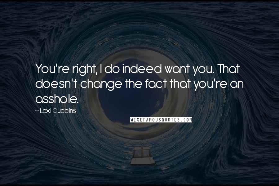 Lexi Cubbins Quotes: You're right, I do indeed want you. That doesn't change the fact that you're an asshole.