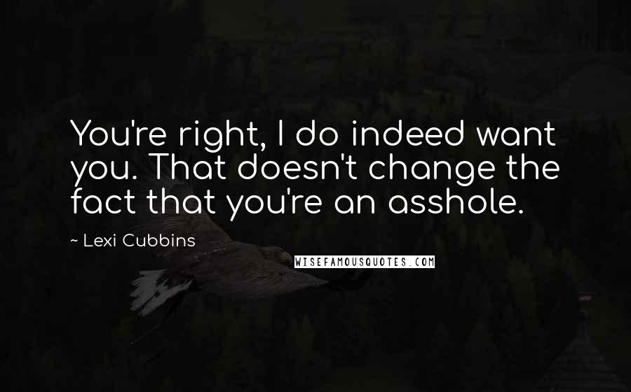Lexi Cubbins Quotes: You're right, I do indeed want you. That doesn't change the fact that you're an asshole.