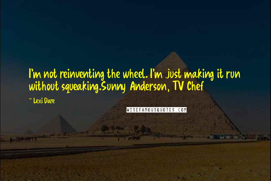 Lexi Dare Quotes: I'm not reinventing the wheel. I'm just making it run without squeaking.Sunny Anderson, TV Chef