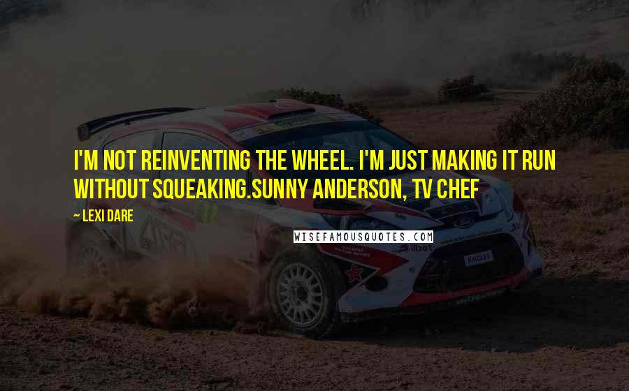 Lexi Dare Quotes: I'm not reinventing the wheel. I'm just making it run without squeaking.Sunny Anderson, TV Chef