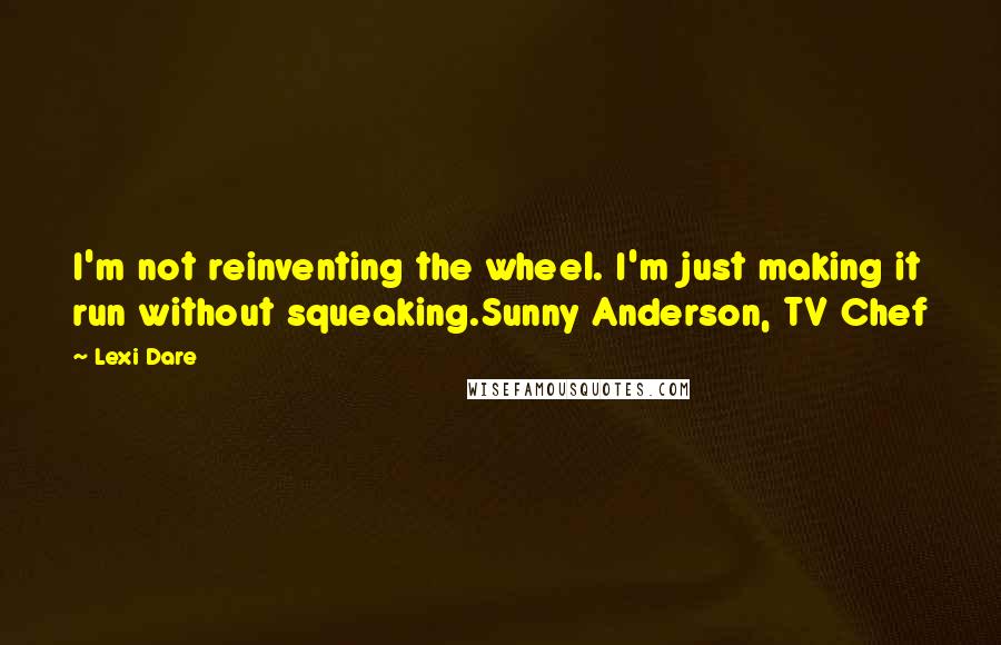 Lexi Dare Quotes: I'm not reinventing the wheel. I'm just making it run without squeaking.Sunny Anderson, TV Chef