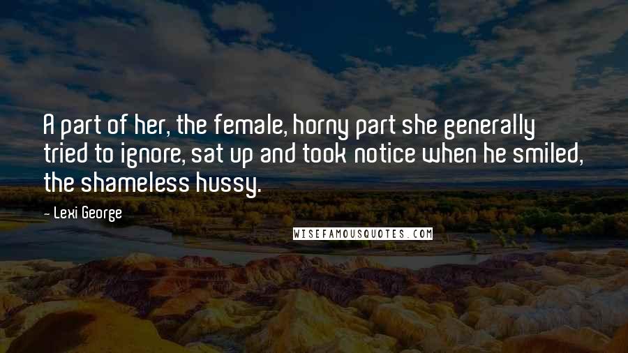 Lexi George Quotes: A part of her, the female, horny part she generally tried to ignore, sat up and took notice when he smiled, the shameless hussy.