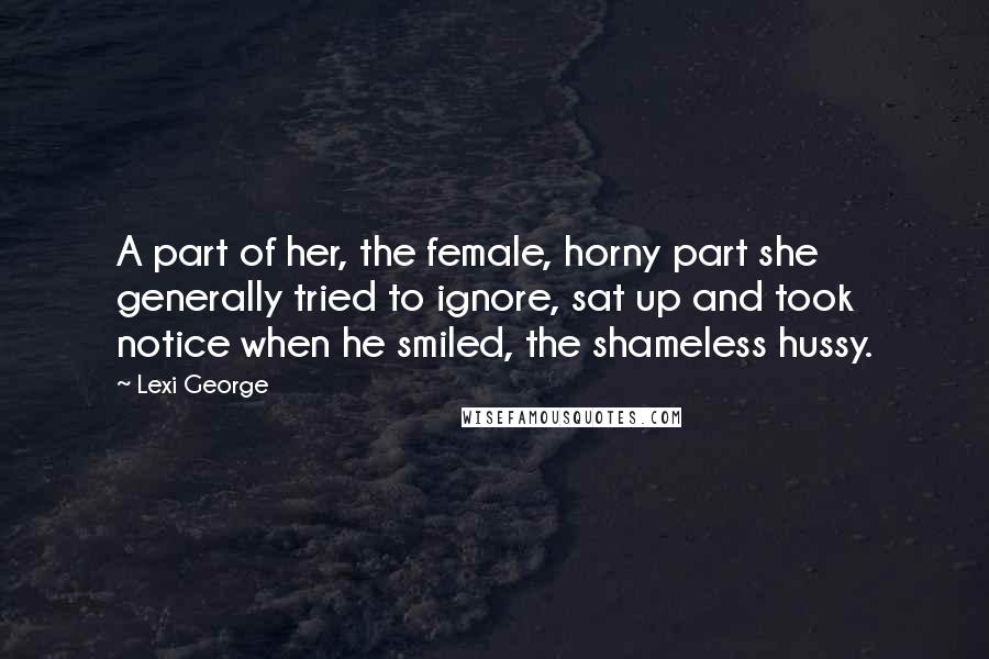 Lexi George Quotes: A part of her, the female, horny part she generally tried to ignore, sat up and took notice when he smiled, the shameless hussy.