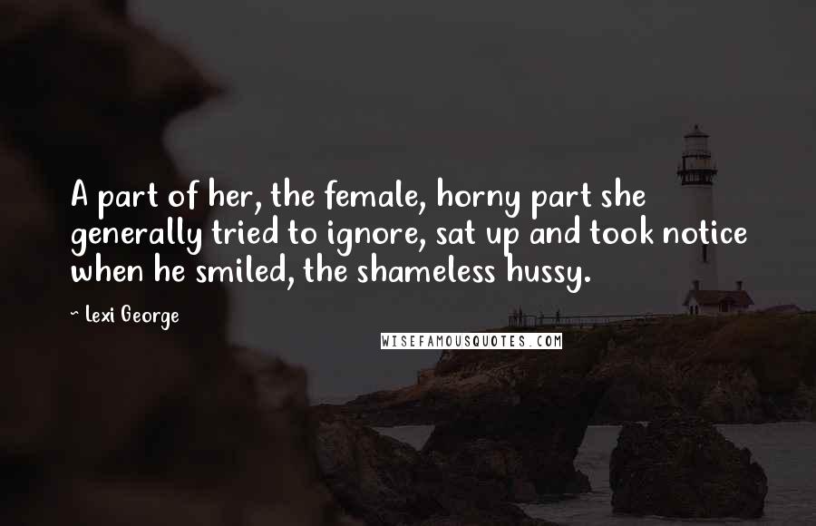 Lexi George Quotes: A part of her, the female, horny part she generally tried to ignore, sat up and took notice when he smiled, the shameless hussy.