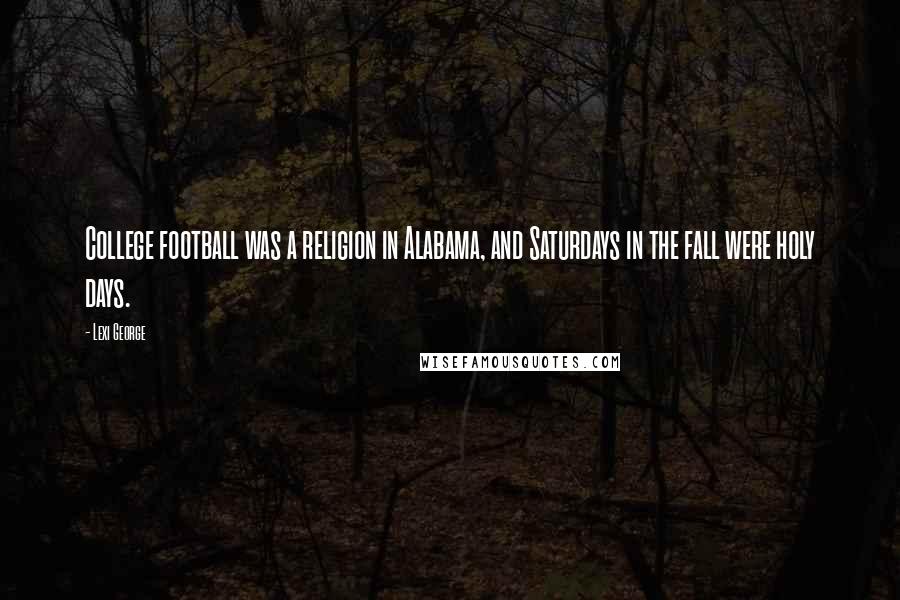 Lexi George Quotes: College football was a religion in Alabama, and Saturdays in the fall were holy days.