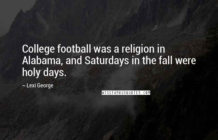 Lexi George Quotes: College football was a religion in Alabama, and Saturdays in the fall were holy days.