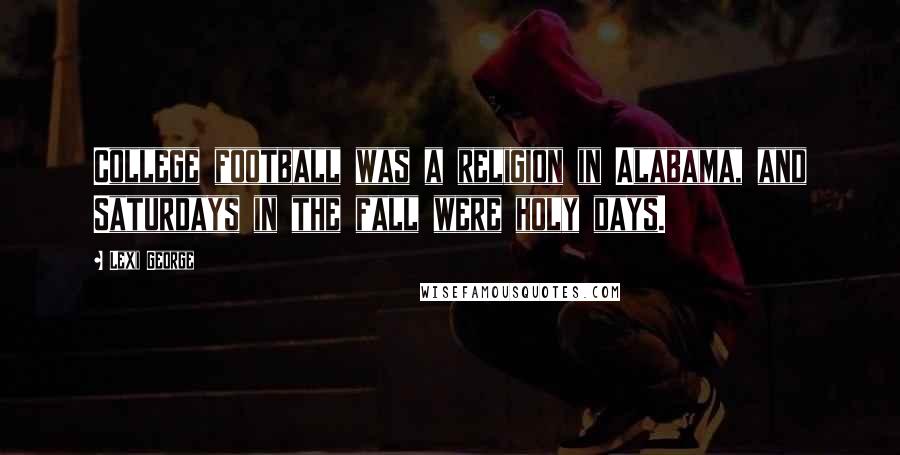 Lexi George Quotes: College football was a religion in Alabama, and Saturdays in the fall were holy days.