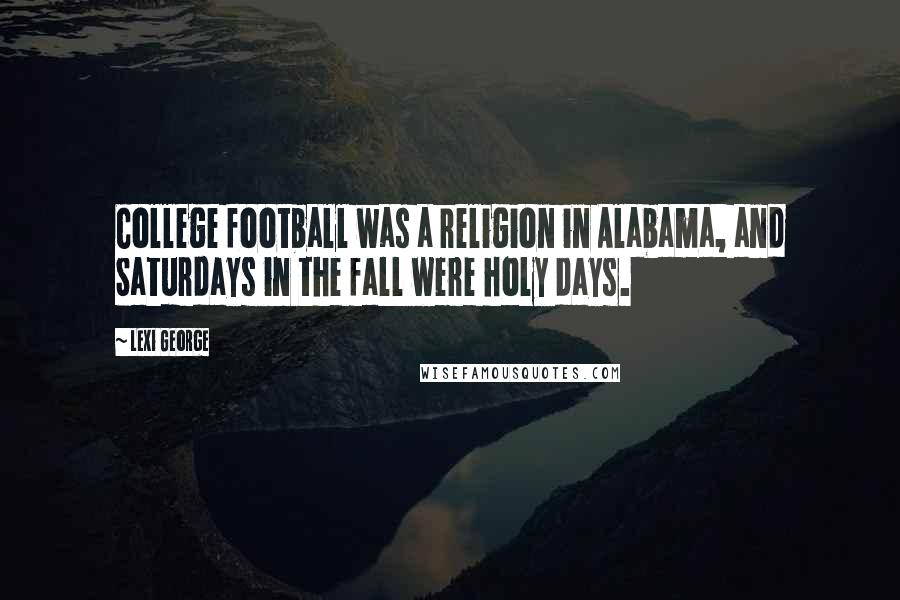 Lexi George Quotes: College football was a religion in Alabama, and Saturdays in the fall were holy days.