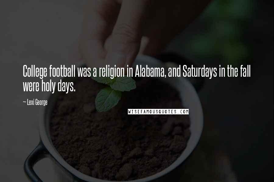 Lexi George Quotes: College football was a religion in Alabama, and Saturdays in the fall were holy days.