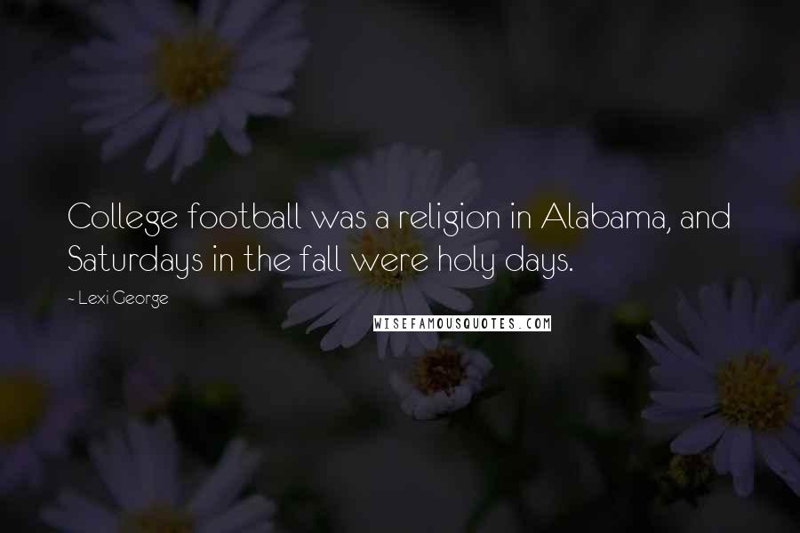 Lexi George Quotes: College football was a religion in Alabama, and Saturdays in the fall were holy days.