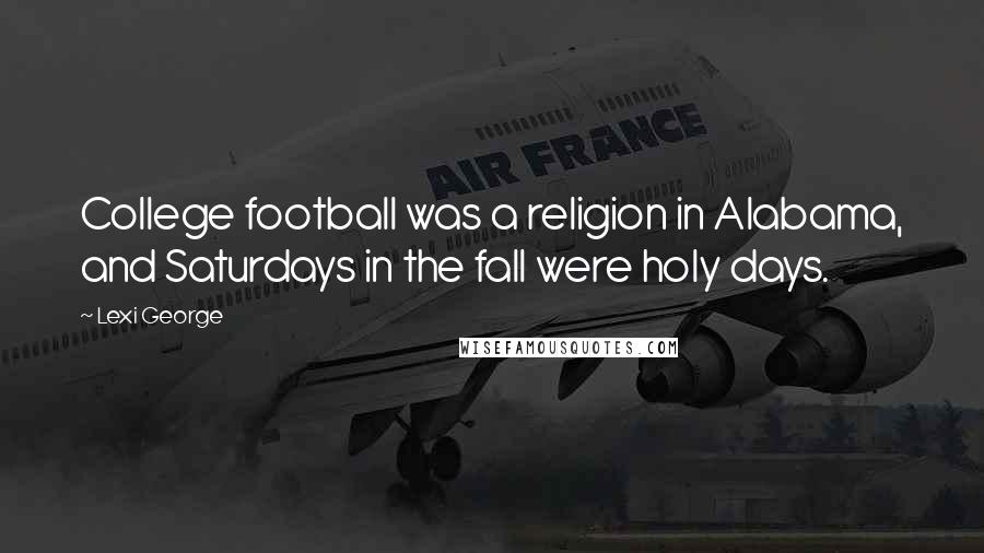 Lexi George Quotes: College football was a religion in Alabama, and Saturdays in the fall were holy days.
