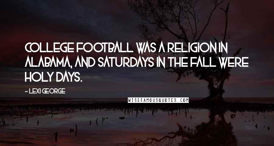 Lexi George Quotes: College football was a religion in Alabama, and Saturdays in the fall were holy days.