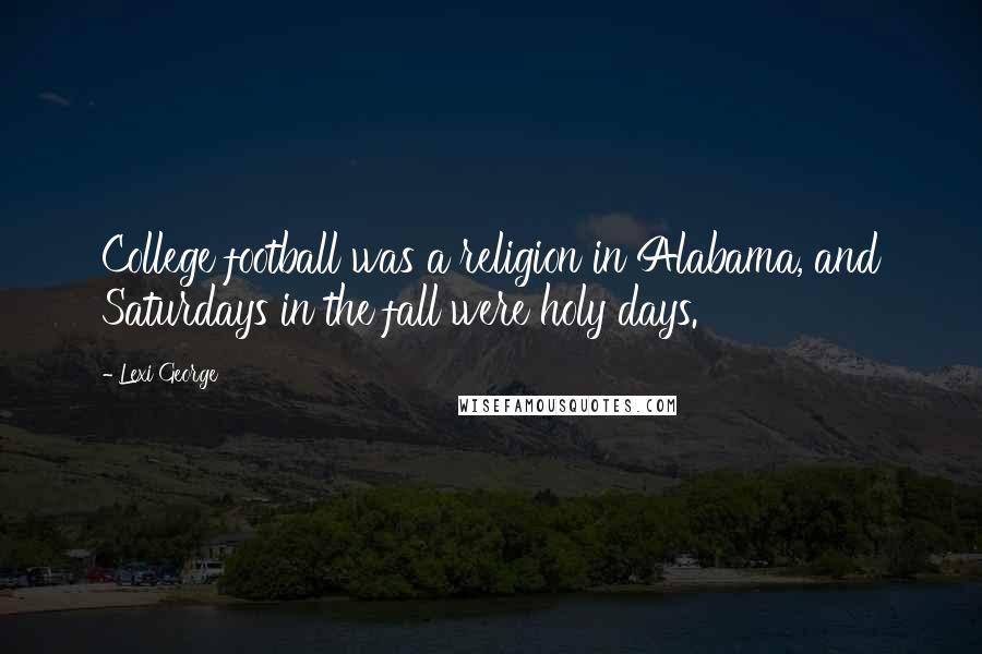 Lexi George Quotes: College football was a religion in Alabama, and Saturdays in the fall were holy days.