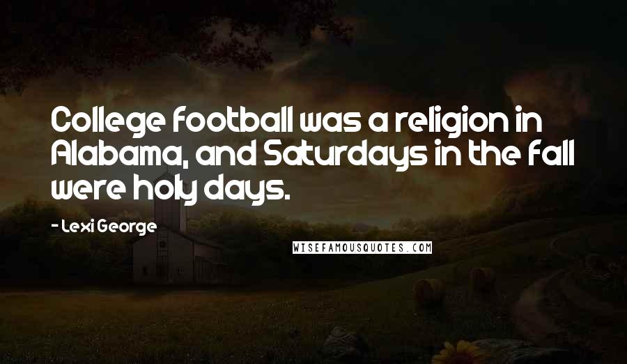 Lexi George Quotes: College football was a religion in Alabama, and Saturdays in the fall were holy days.