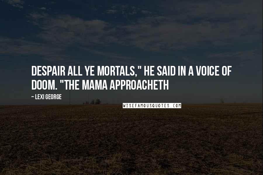 Lexi George Quotes: Despair all ye mortals," he said in a voice of doom. "the mama approacheth