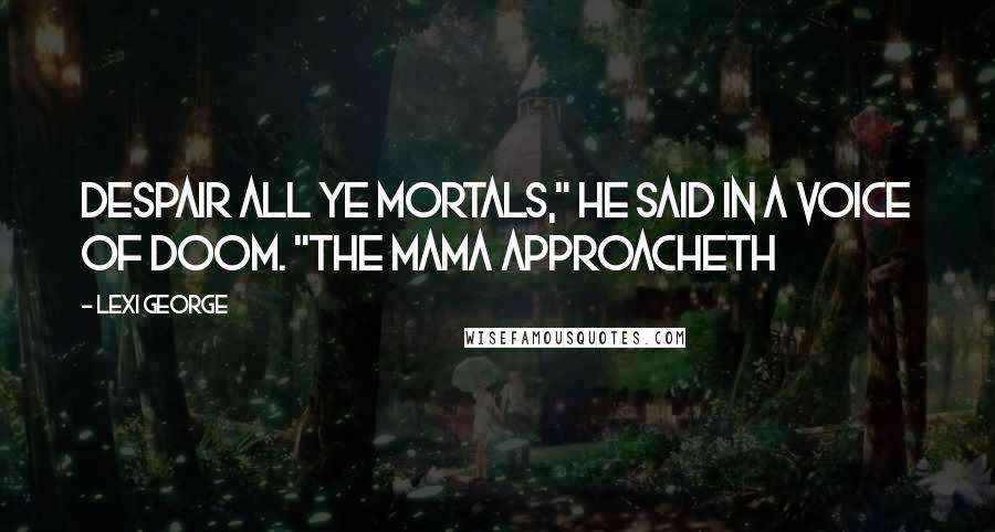 Lexi George Quotes: Despair all ye mortals," he said in a voice of doom. "the mama approacheth