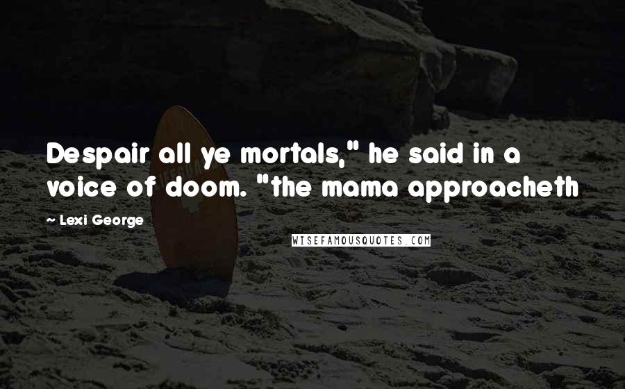 Lexi George Quotes: Despair all ye mortals," he said in a voice of doom. "the mama approacheth