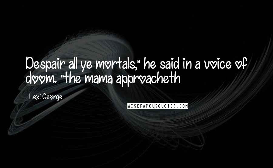Lexi George Quotes: Despair all ye mortals," he said in a voice of doom. "the mama approacheth