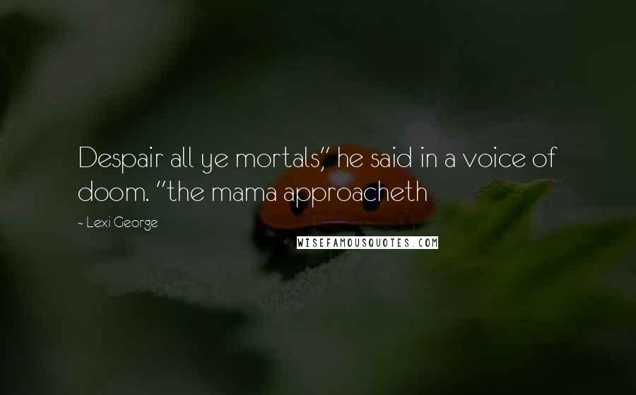 Lexi George Quotes: Despair all ye mortals," he said in a voice of doom. "the mama approacheth