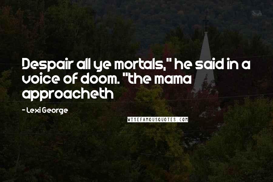 Lexi George Quotes: Despair all ye mortals," he said in a voice of doom. "the mama approacheth