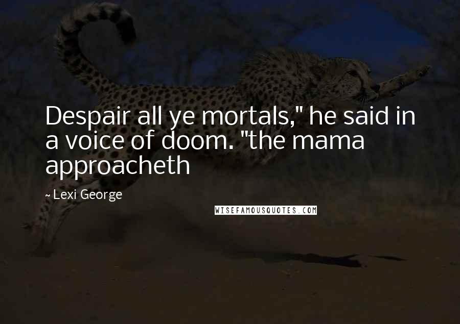 Lexi George Quotes: Despair all ye mortals," he said in a voice of doom. "the mama approacheth