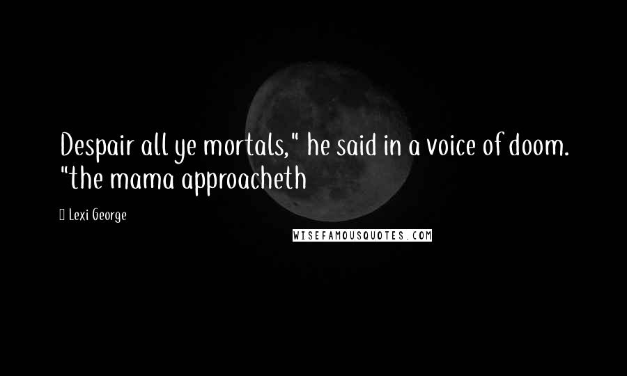 Lexi George Quotes: Despair all ye mortals," he said in a voice of doom. "the mama approacheth