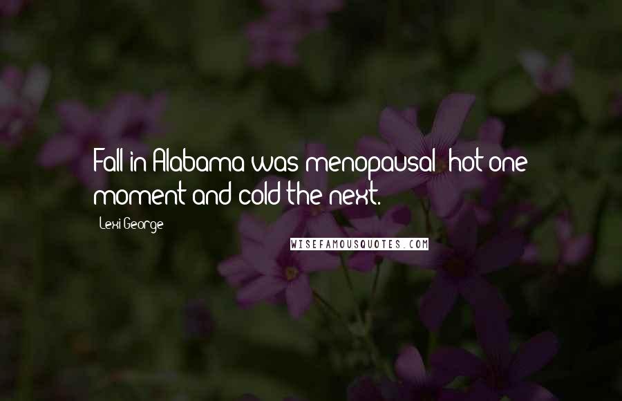 Lexi George Quotes: Fall in Alabama was menopausal: hot one moment and cold the next.