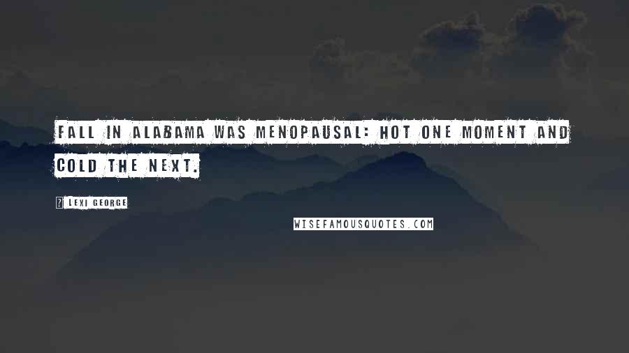 Lexi George Quotes: Fall in Alabama was menopausal: hot one moment and cold the next.