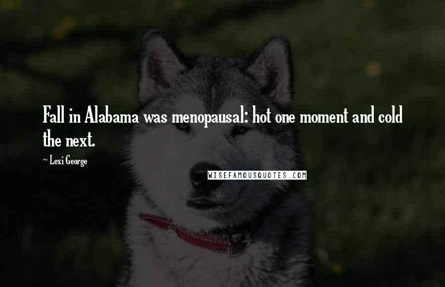 Lexi George Quotes: Fall in Alabama was menopausal: hot one moment and cold the next.