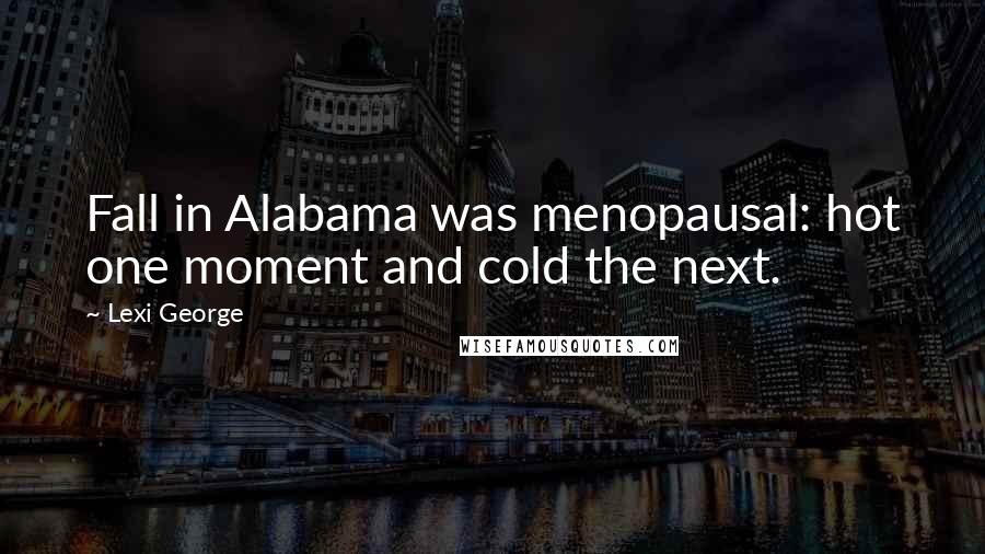 Lexi George Quotes: Fall in Alabama was menopausal: hot one moment and cold the next.