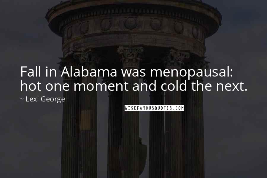 Lexi George Quotes: Fall in Alabama was menopausal: hot one moment and cold the next.