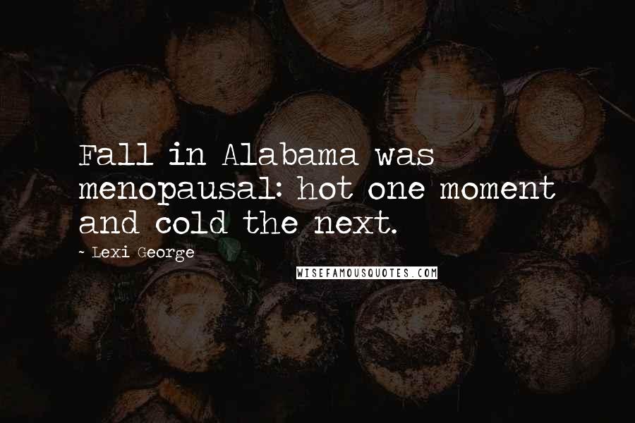 Lexi George Quotes: Fall in Alabama was menopausal: hot one moment and cold the next.