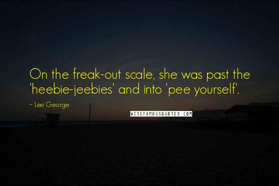 Lexi George Quotes: On the freak-out scale, she was past the 'heebie-jeebies' and into 'pee yourself'.