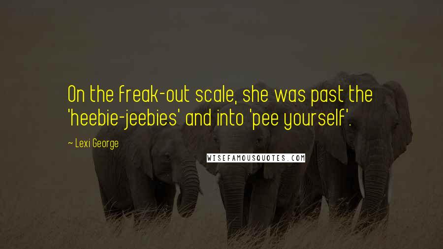 Lexi George Quotes: On the freak-out scale, she was past the 'heebie-jeebies' and into 'pee yourself'.