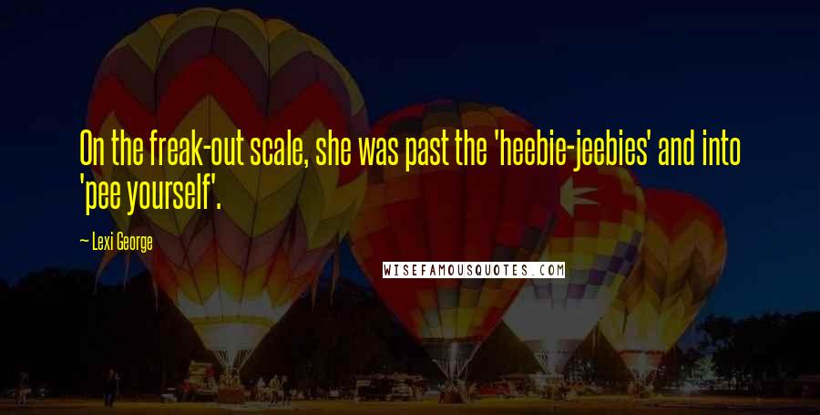 Lexi George Quotes: On the freak-out scale, she was past the 'heebie-jeebies' and into 'pee yourself'.
